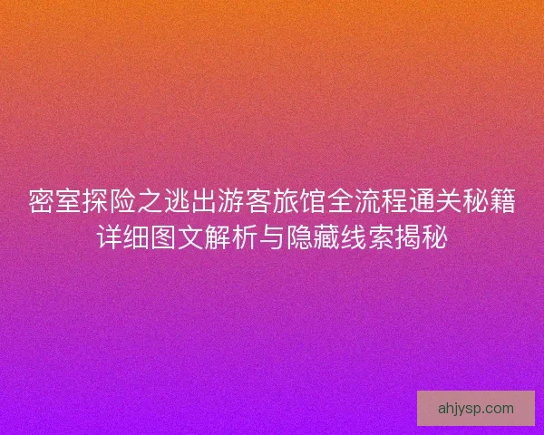 密室探险之逃出游客旅馆全流程通关秘籍详细图文解析与隐藏线索揭秘