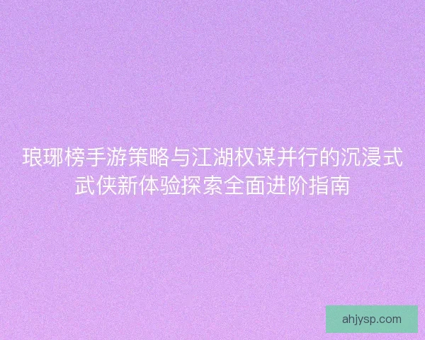 琅琊榜手游策略与江湖权谋并行的沉浸式武侠新体验探索全面进阶指南