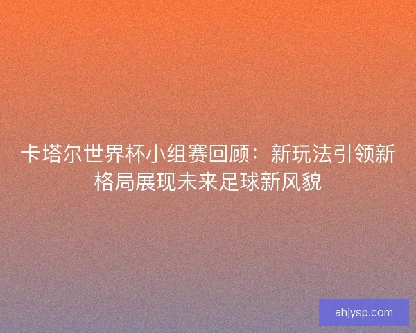 卡塔尔世界杯小组赛回顾：新玩法引领新格局展现未来足球新风貌