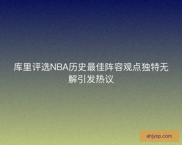 库里评选NBA历史最佳阵容观点独特无解引发热议