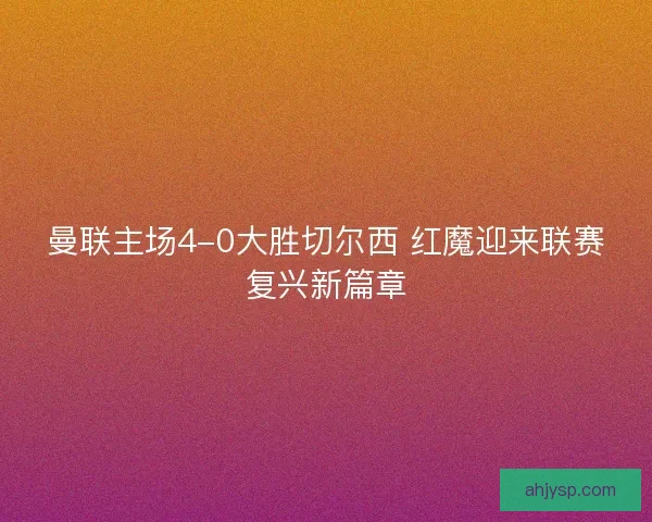 曼联主场4-0大胜切尔西 红魔迎来联赛复兴新篇章