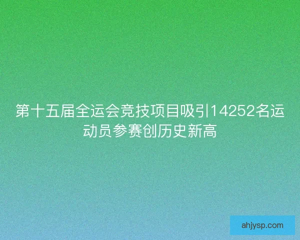 第十五届全运会竞技项目吸引14252名运动员参赛创历史新高
