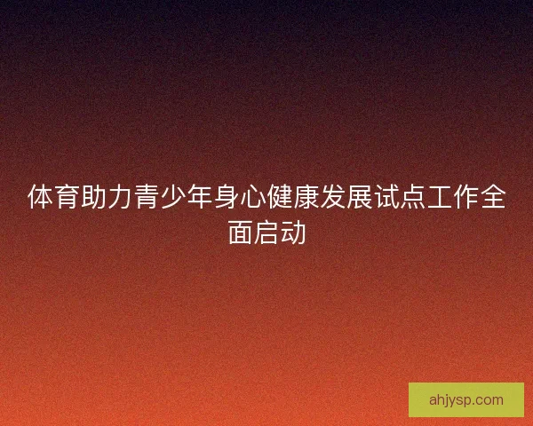 体育助力青少年身心健康发展试点工作全面启动