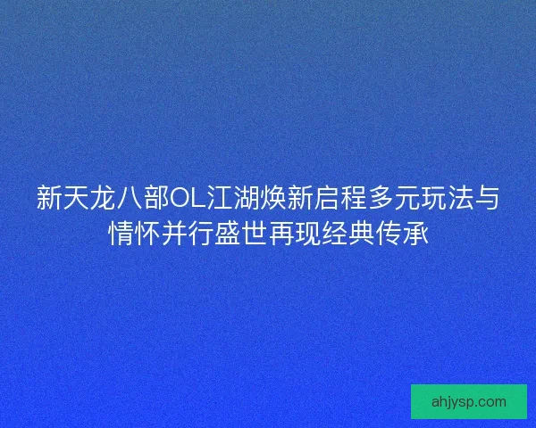 新天龙八部OL江湖焕新启程多元玩法与情怀并行盛世再现经典传承