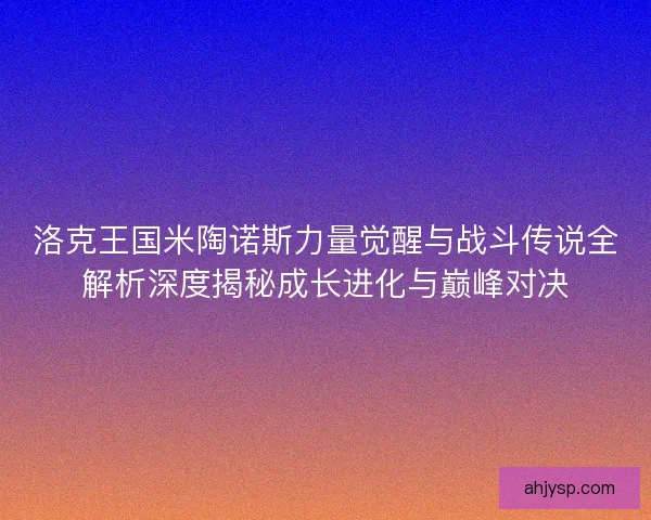 洛克王国米陶诺斯力量觉醒与战斗传说全解析深度揭秘成长进化与巅峰对决