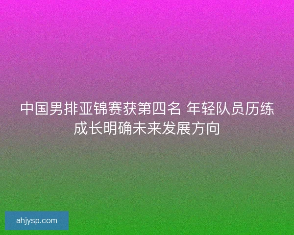 中国男排亚锦赛获第四名 年轻队员历练成长明确未来发展方向